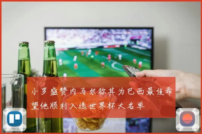 小罗盛赞内马尔称其为巴西最佳希望他顺利入选世界杯大名单