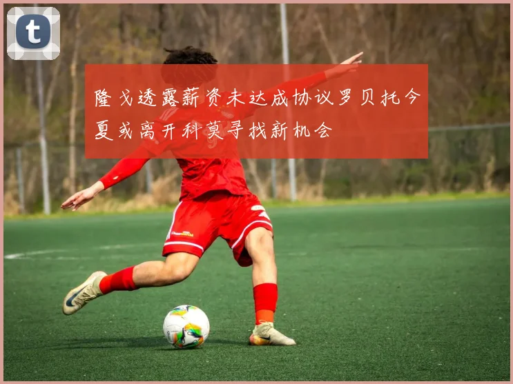 隆戈透露薪资未达成协议罗贝托今夏或离开科莫寻找新机会