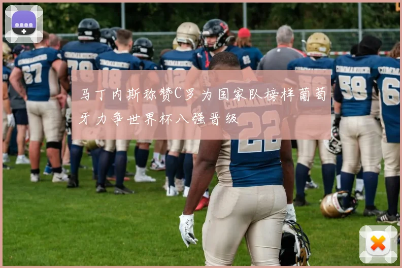 马丁内斯称赞C罗为国家队榜样葡萄牙力争世界杯八强晋级