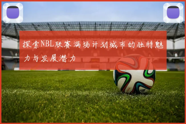 探索NBL联赛满场计划城市的独特魅力与发展潜力