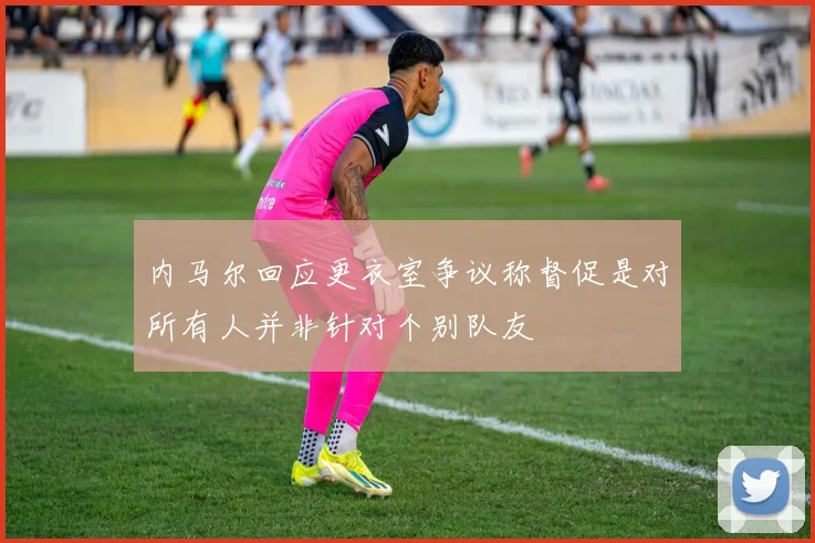 内马尔回应更衣室争议称督促是对所有人并非针对个别队友