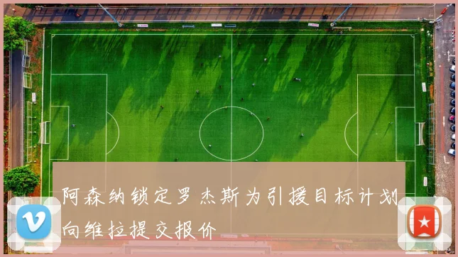 阿森纳锁定罗杰斯为引援目标计划向维拉提交报价
