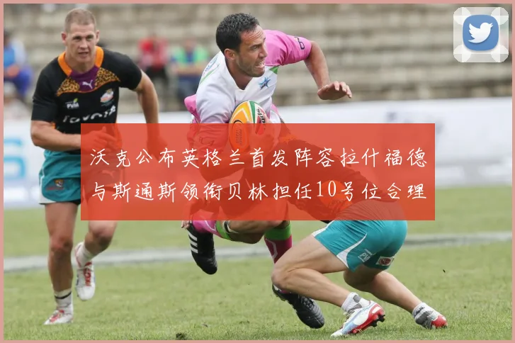 沃克公布英格兰首发阵容拉什福德与斯通斯领衔贝林担任10号位合理性分析