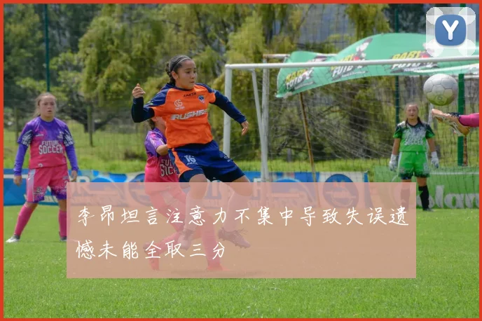 李昂坦言注意力不集中导致失误遗憾未能全取三分