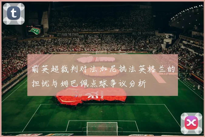 前英超裁判对法加尼执法英格兰的担忧与姆巴佩点球争议分析