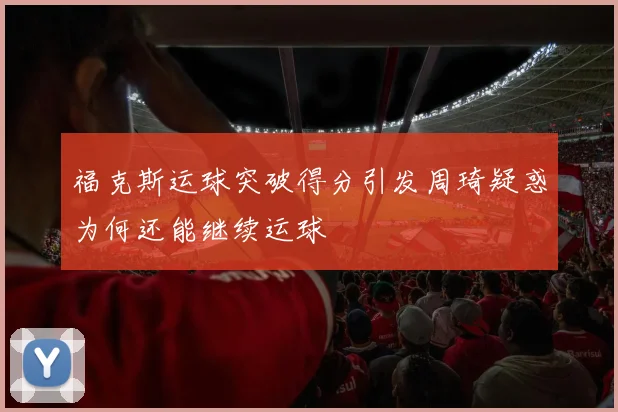 福克斯运球突破得分引发周琦疑惑为何还能继续运球