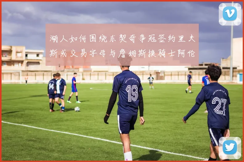湖人如何围绕东契奇争冠签约里夫斯或交易字母与詹姆斯换骑士阿伦