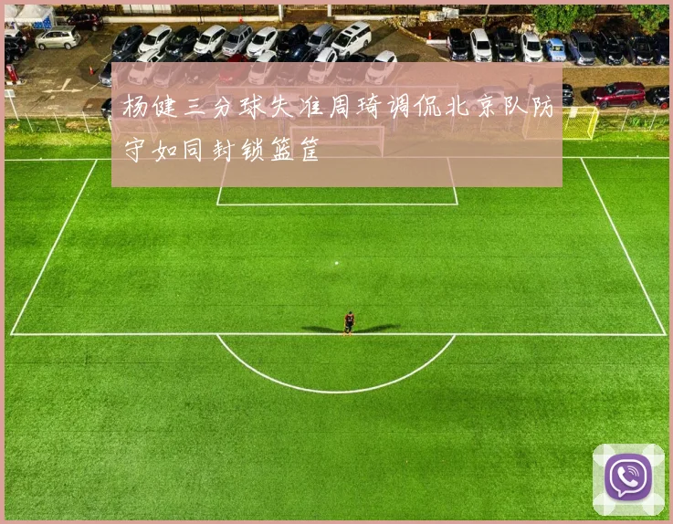 杨健三分球失准周琦调侃北京队防守如同封锁篮筐