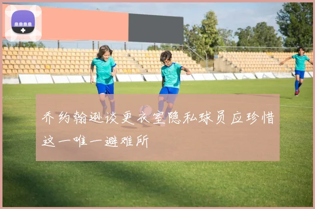 乔约翰逊谈更衣室隐私球员应珍惜这一唯一避难所