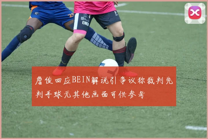 詹俊回应BEIN解说引争议称裁判先判手球无其他画面可供参考
