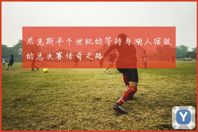尼克斯半个世纪的等待与湖人宿敌的总决赛传奇之路