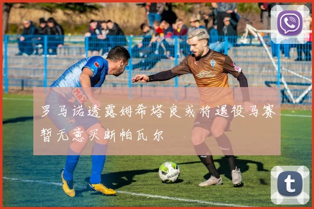 罗马诺透露姆希塔良或将退役马赛暂无意买断帕瓦尔