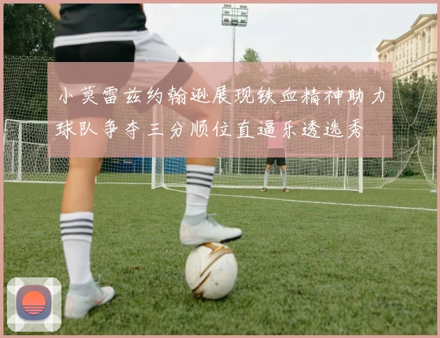 小莫雷兹约翰逊展现铁血精神助力球队争夺三分顺位直逼乐透选秀