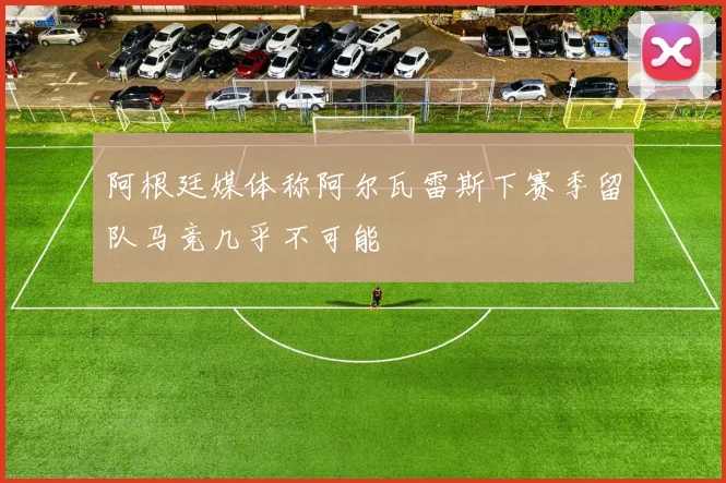 阿根廷媒体称阿尔瓦雷斯下赛季留队马竞几乎不可能
