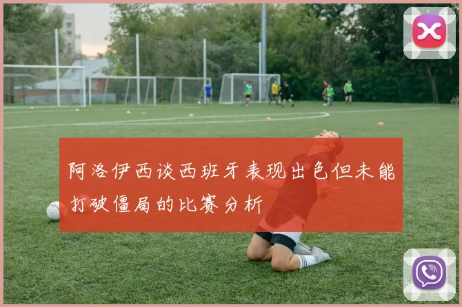 阿洛伊西谈西班牙表现出色但未能打破僵局的比赛分析