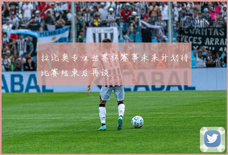 拉比奥专注世界杯赛事未来计划待比赛结束后再谈