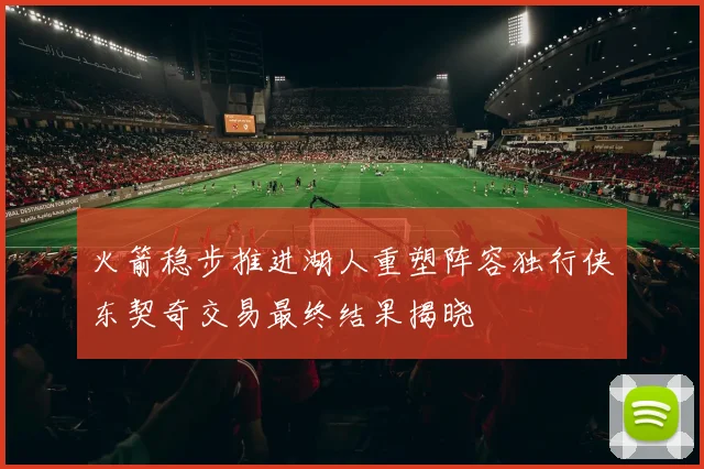 火箭稳步推进湖人重塑阵容独行侠东契奇交易最终结果揭晓