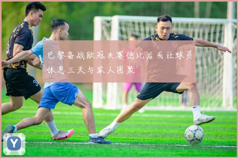 巴黎备战欧冠决赛德比后或让球员休息三天与家人团聚