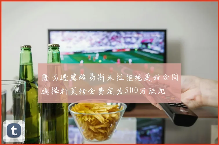 隆戈透露路易斯米拉拒绝更好合同选择科莫转会费定为500万欧元