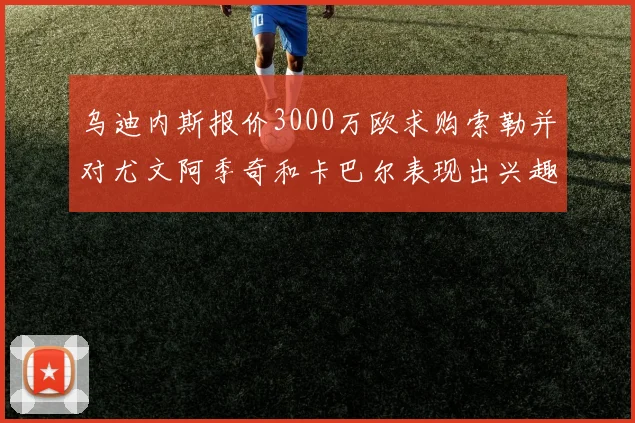 乌迪内斯报价3000万欧求购索勒并对尤文阿季奇和卡巴尔表现出兴趣