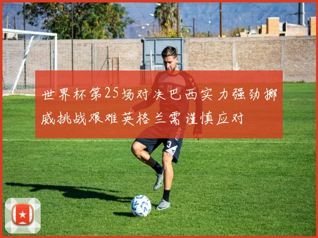 世界杯第25场对决巴西实力强劲挪威挑战艰难英格兰需谨慎应对