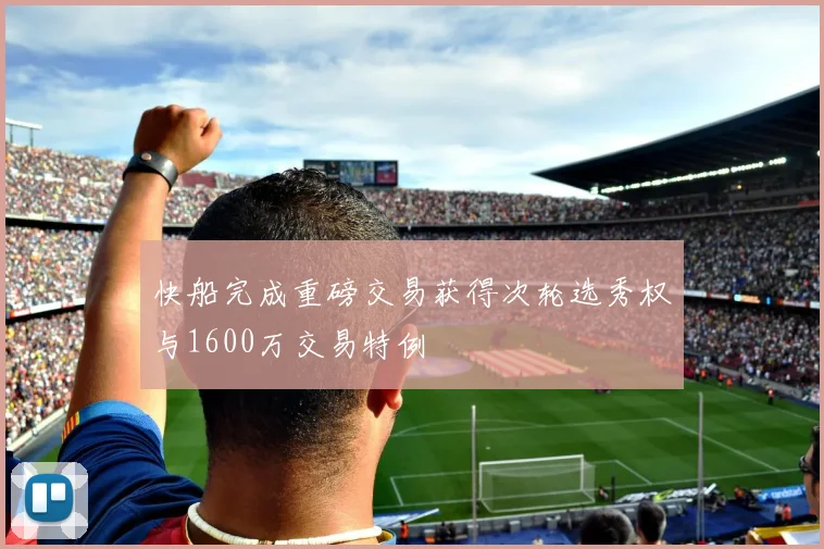 快船完成重磅交易获得次轮选秀权与1600万交易特例