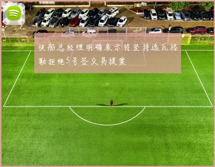 快船总经理明确表示将坚持选瓦格勒拒绝5号签交易提案
