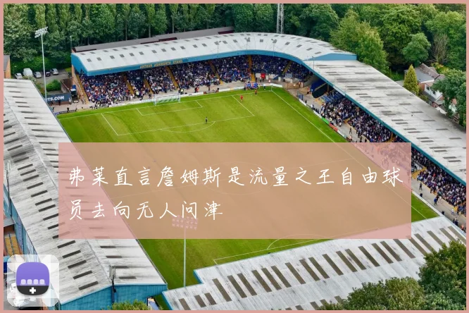 弗莱直言詹姆斯是流量之王自由球员去向无人问津
