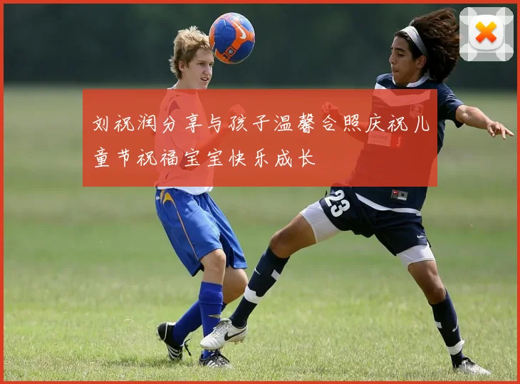 刘祝润分享与孩子温馨合照庆祝儿童节祝福宝宝快乐成长