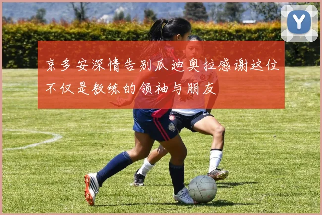 京多安深情告别瓜迪奥拉感谢这位不仅是教练的领袖与朋友
